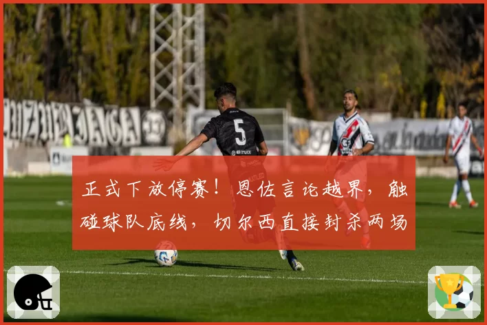 正式下放停赛!恩佐言论越界,触碰球队底线,切尔西直接封杀两场