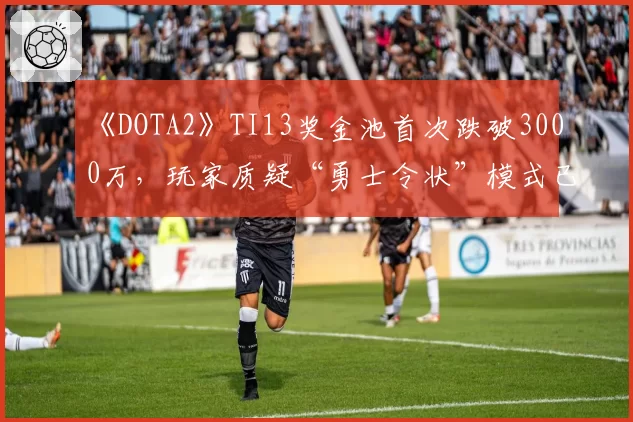 《DOTA2》TI13奖金池首次跌破3000万，玩家质疑“勇士令状”模式已过时