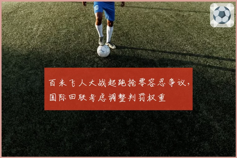 百米飞人大战起跑抢零容忍争议,国际田联考虑调整判罚权重