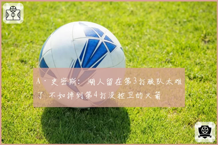 A·史密斯:湖人留在第3打狼队太难了 不如掉到第4打没控卫的火箭