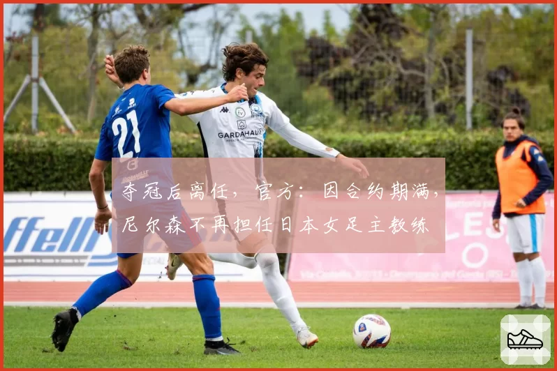 夺冠后离任,官方:因合约期满,尼尔森不再担任日本女足主教练