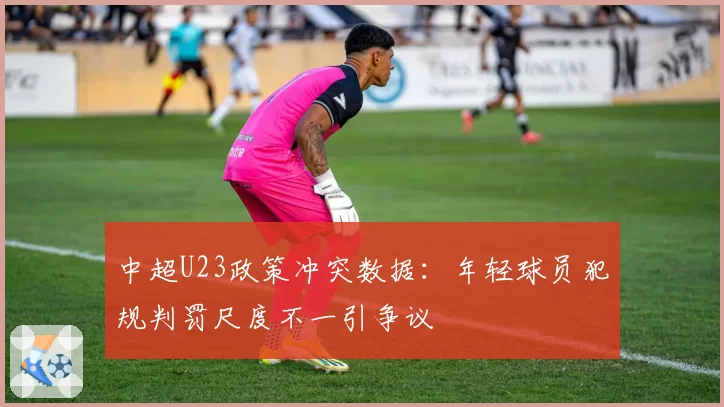 中超U23政策冲突数据：年轻球员犯规判罚尺度不一引争议