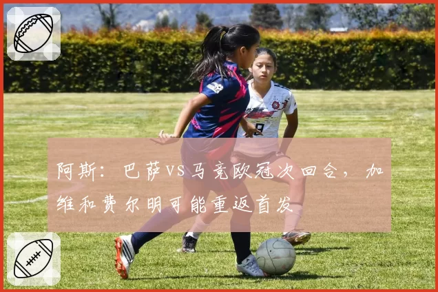 阿斯：巴萨vs马竞欧冠次回合，加维和费尔明可能重返首发