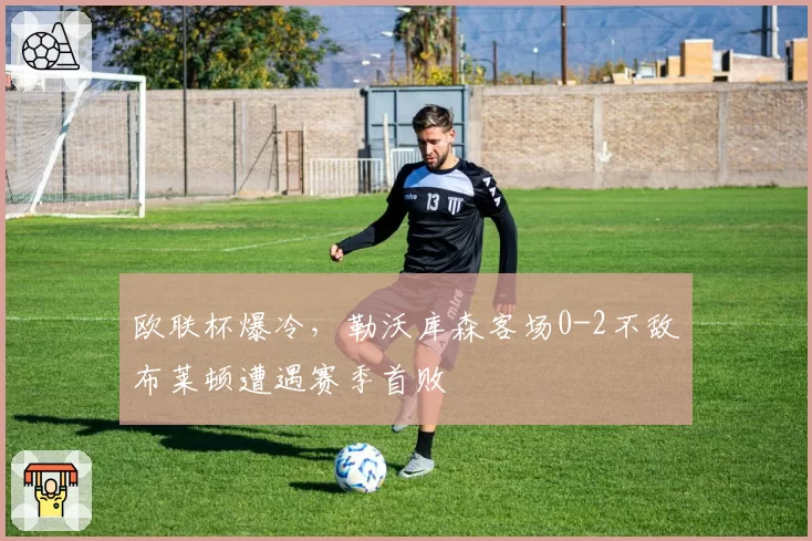 欧联杯爆冷,勒沃库森客场0-2不敌布莱顿遭遇赛季首败