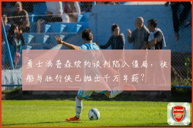 勇士汤普森续约谈判陷入僵局，快船与独行侠已抛出千万年薪？