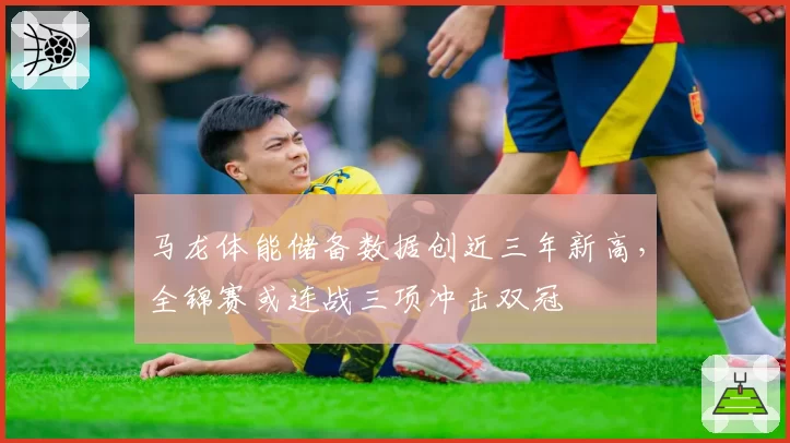 马龙体能储备数据创近三年新高，全锦赛或连战三项冲击双冠