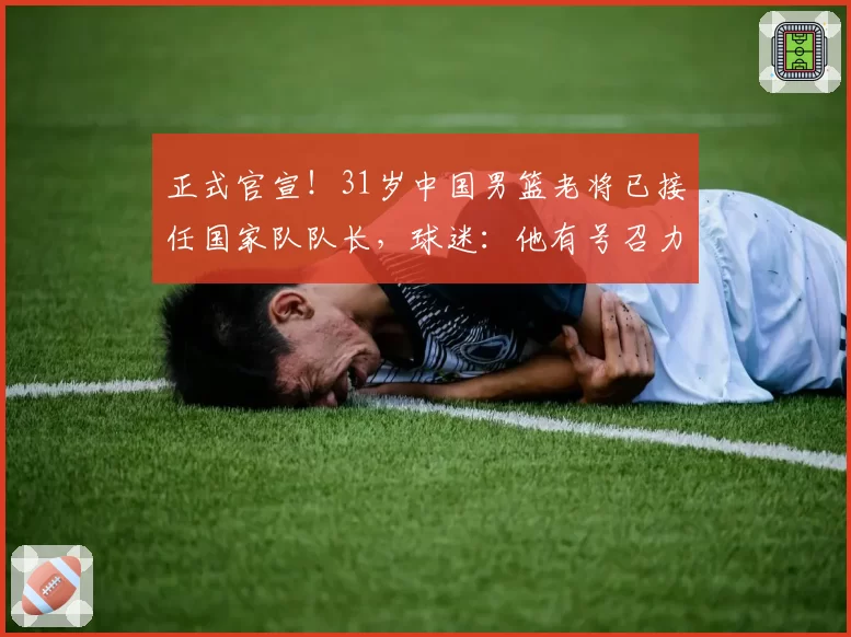 正式官宣!31岁中国男篮老将已接任国家队队长,球迷:他有号召力
