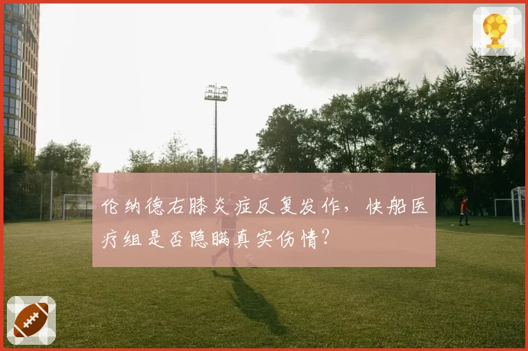 伦纳德右膝炎症反复发作，快船医疗组是否隐瞒真实伤情？