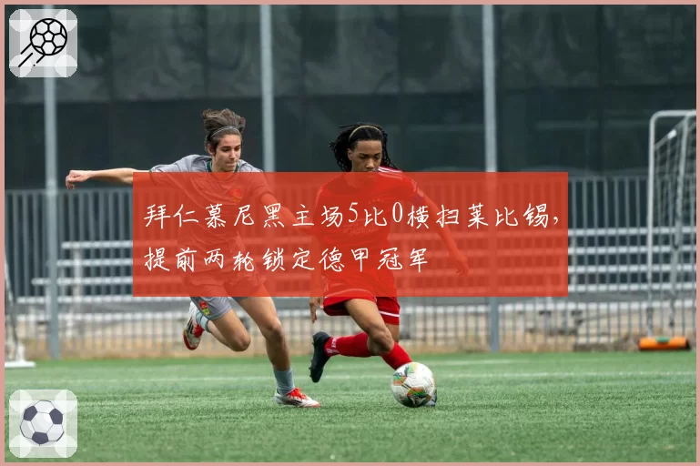 拜仁慕尼黑主场5比0横扫莱比锡，提前两轮锁定德甲冠军