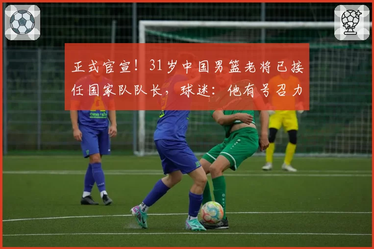 正式官宣!31岁中国男篮老将已接任国家队队长,球迷:他有号召力
