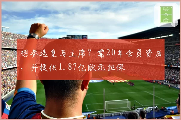 想参选皇马主席？需20年会员资历，并提供1.87亿欧元担保