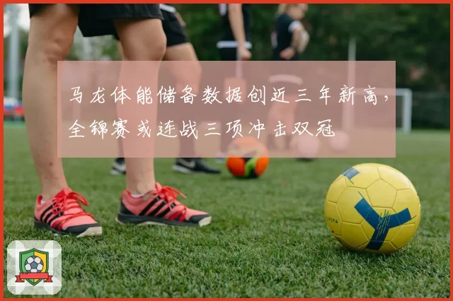 马龙体能储备数据创近三年新高，全锦赛或连战三项冲击双冠