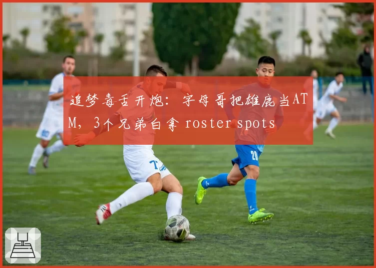 追梦毒舌开炮：字母哥把雄鹿当ATM，3个兄弟白拿 roster spots