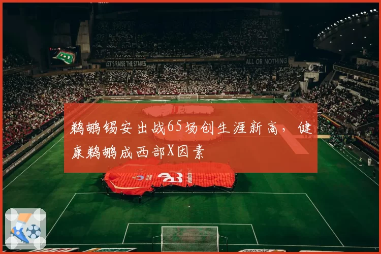 鹈鹕锡安出战65场创生涯新高,健康鹈鹕成西部X因素