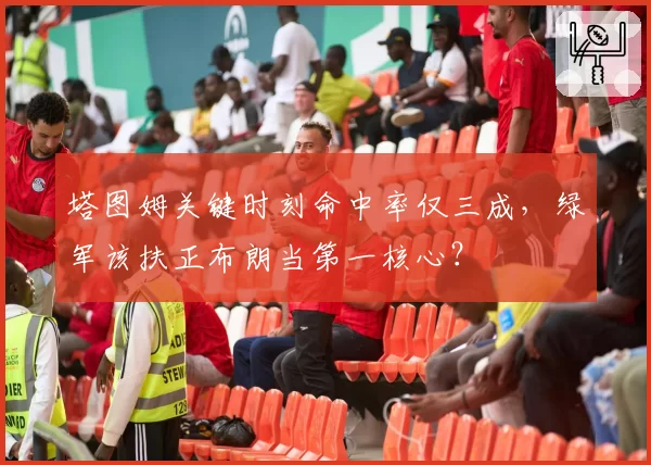 塔图姆关键时刻命中率仅三成,绿军该扶正布朗当第一核心?