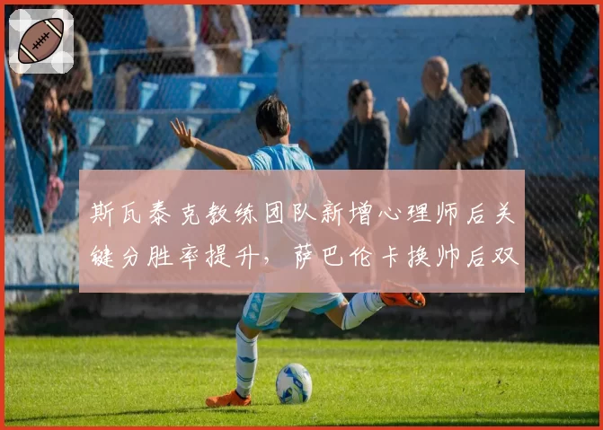 斯瓦泰克教练团队新增心理师后关键分胜率提升,萨巴伦卡换帅后双误数不降反升