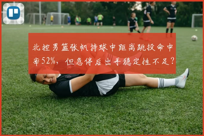 北控男篮张帆持球中距离跳投命中率52%,但急停后出手稳定性不足?
